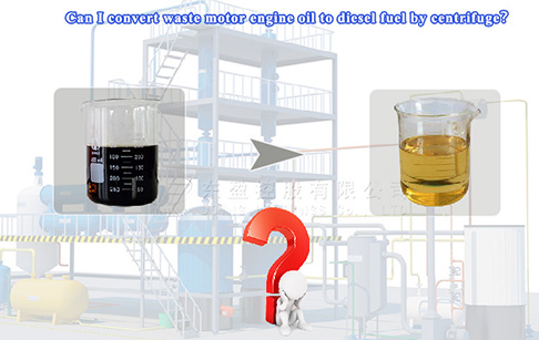 Can I convert waste motor engine oil to diesel fuel by centrifuge？